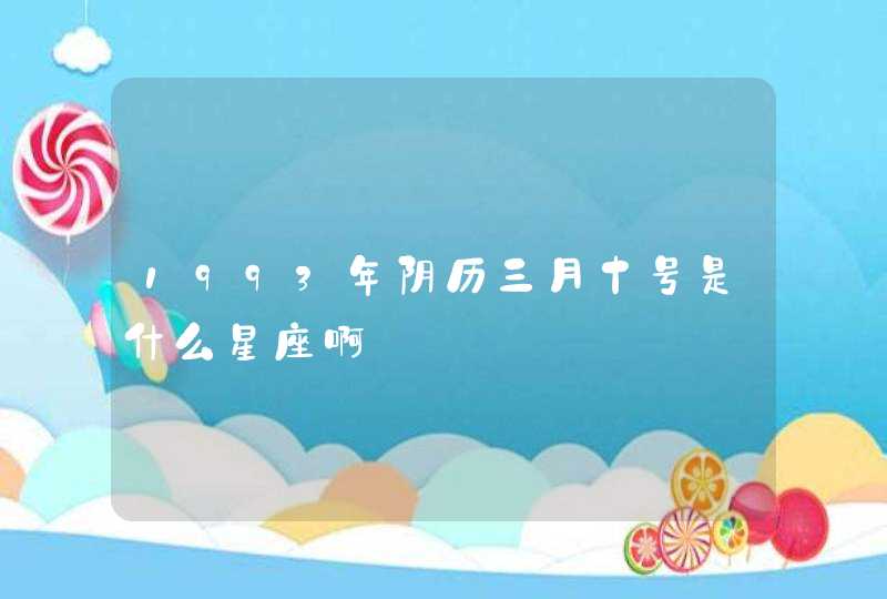 1993年阴历三月十号是什么星座啊 1993年阴历三月十号是什么星座啊