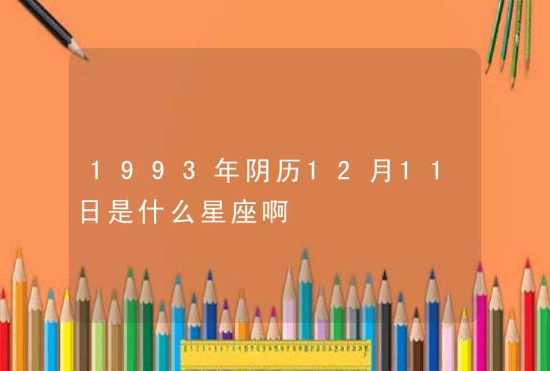 1993年阴历12月11日是什么星座啊 1993年阴历12月11日是什么星座啊