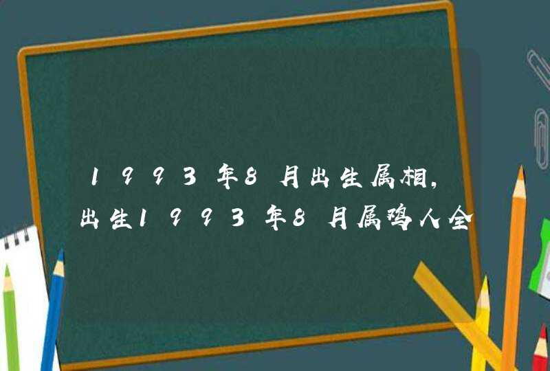 1993年8月出生属相,出生1993年8月属鸡人全年运势 1993年8月出生属相,出生1993年8月属鸡人全年运势
