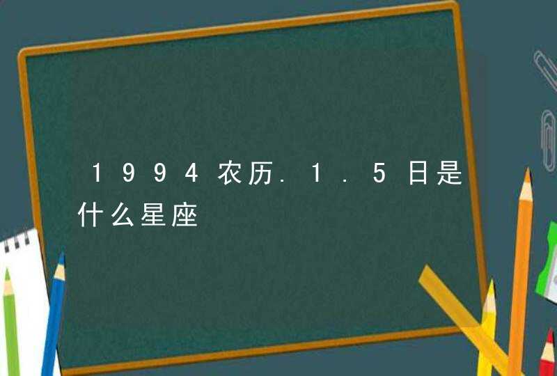 1994农历.1.5日是什么星座 1994农历.1.5日是什么星座