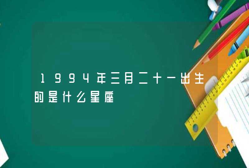 1994年三月二十一出生的是什么星座 1994年三月二十一出生的是什么星座