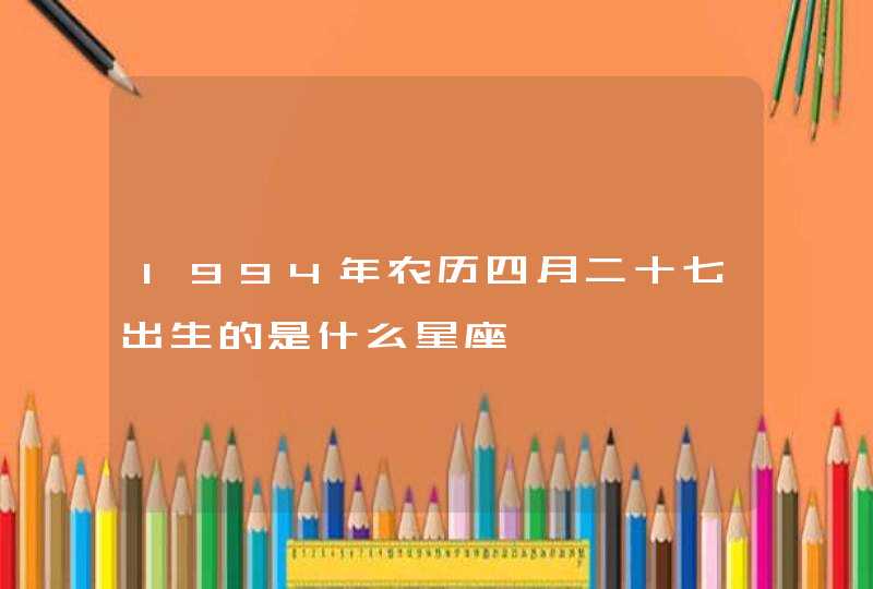 1994年农历四月二十七出生的是什么星座 1994年农历四月二十七出生的是什么星座