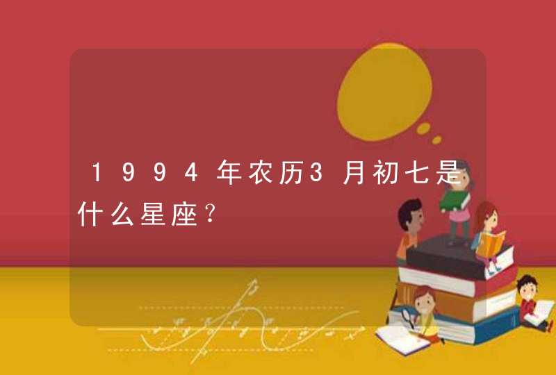 1994年农历3月初七是什么星座? 1994年农历3月初七是什么星座?