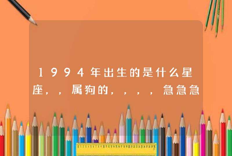 1994年出生的是什么星座,,属狗的,,,,急急急 1994年出生的是什么星座,,属狗的,,,,急急急