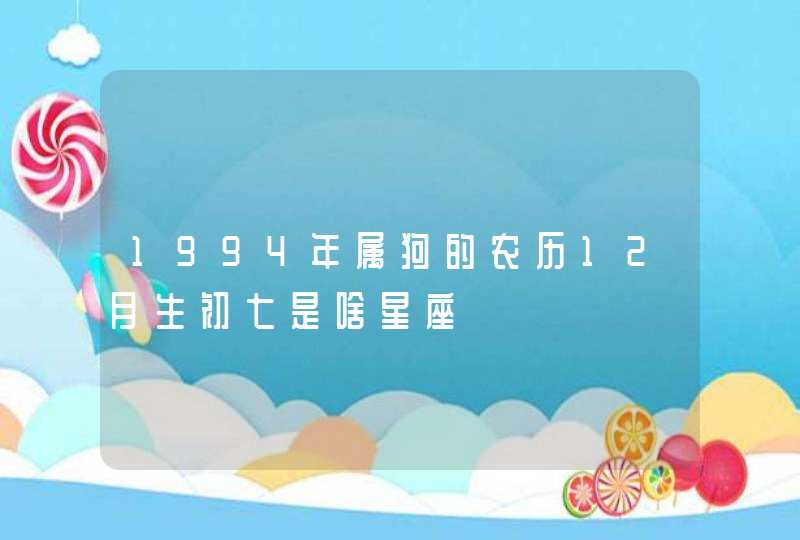 1994年属狗的农历12月生初七是啥星座 1994年属狗的农历12月生初七是啥星座