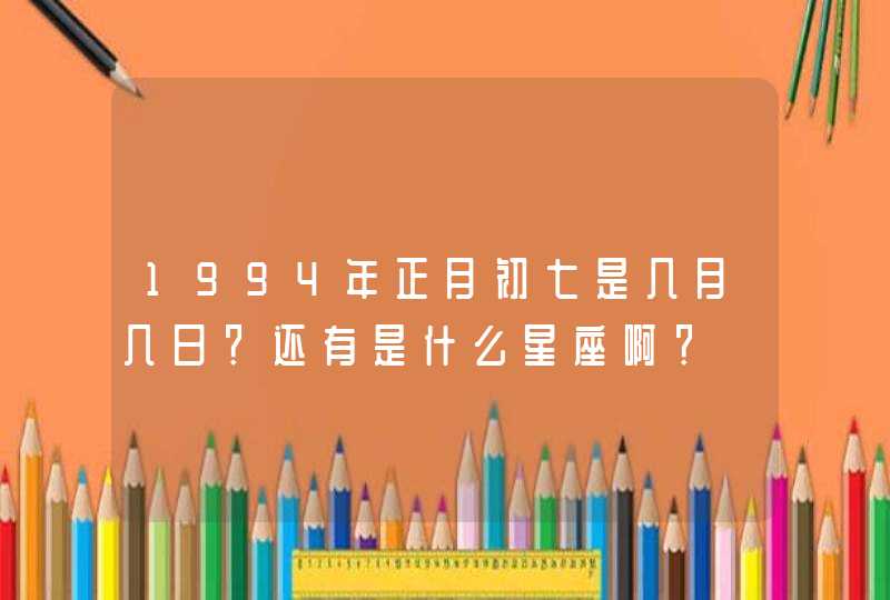 1994年正月初七是几月几日?还有是什么星座啊? 1994年正月初七是几月几日?还有是什么星座啊?