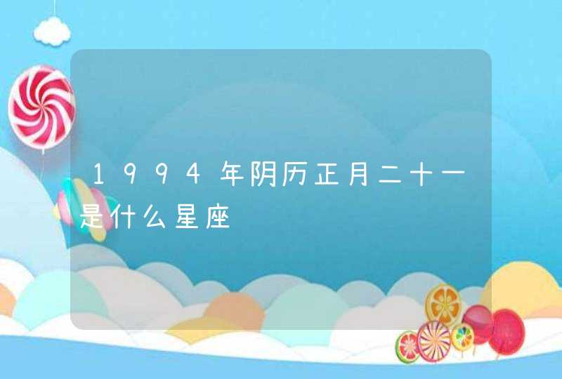 1994年阴历正月二十一是什么星座 1994年阴历正月二十一是什么星座