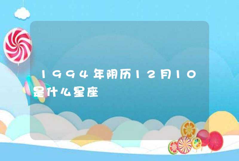 1994年阴历12月10是什么星座 1994年阴历12月10是什么星座