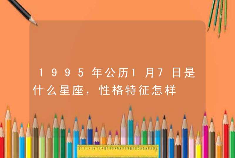 1995年公历1月7日是什么星座,性格特征怎样 1995年公历1月7日是什么星座,性格特征怎样