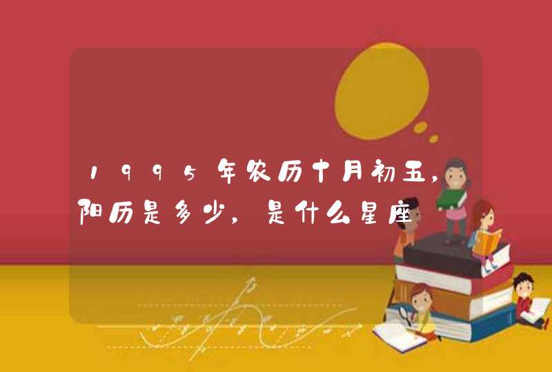 1995年农历十月初五,阳历是多少,是什么星座 1995年农历十月初五,阳历是多少,是什么星座