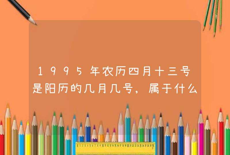 1995年农历四月十三号是阳历的几月几号,属于什么星座 1995年农历四月十三号是阳历的几月几号,属于什么星座