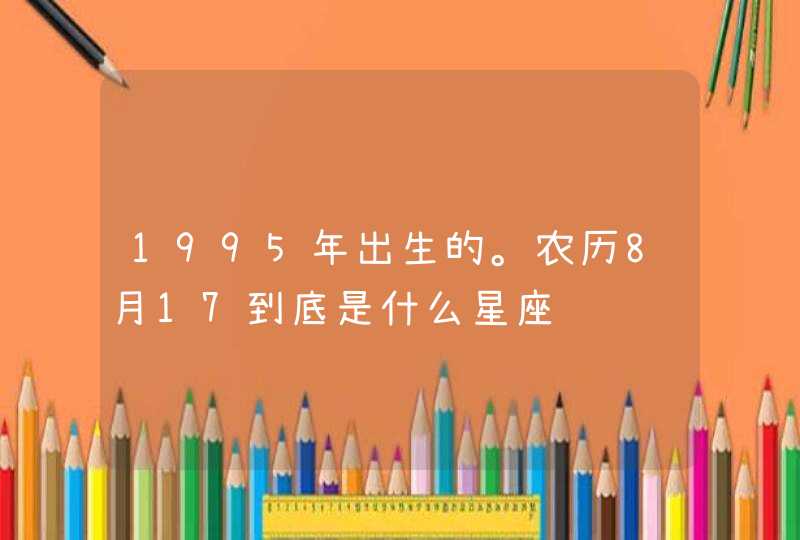 1995年出生的。农历8月17到底是什么星座 1995年出生的。农历8月17到底是什么星座