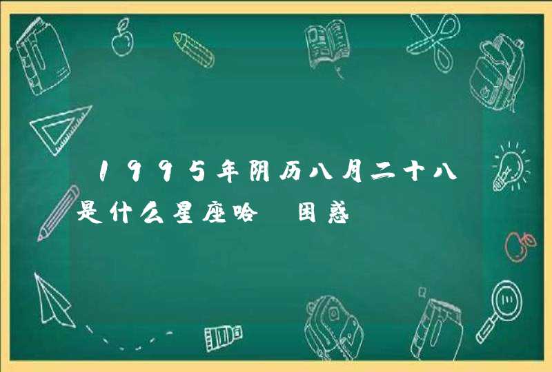 1995年阴历八月二十八是什么星座哈!困惑 1995年阴历八月二十八是什么星座哈!困惑