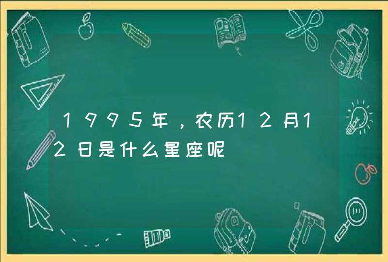 1995年,农历12月12日是什么星座呢 1995年,农历12月12日是什么星座呢
