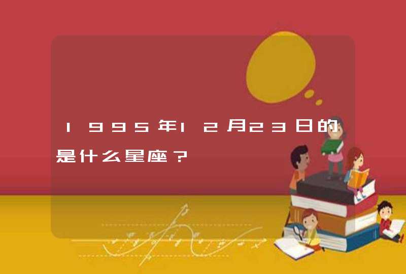 1995年12月23日的是什么星座? 1995年12月23日的是什么星座?