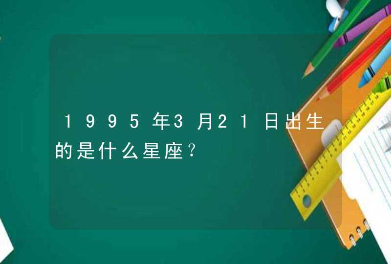 1995年3月21日出生的是什么星座? 1995年3月21日出生的是什么星座?