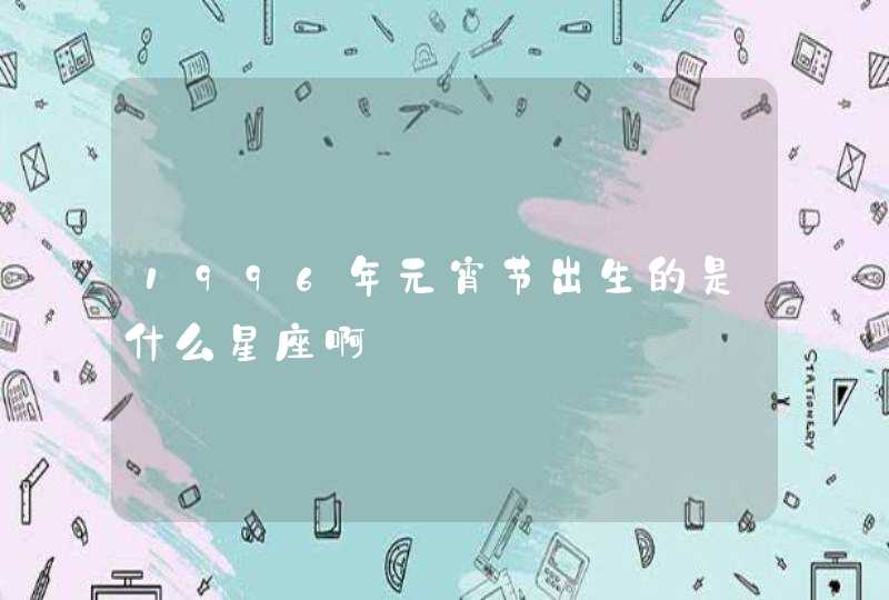 1996年元宵节出生的是什么星座啊 1996年元宵节出生的是什么星座啊
