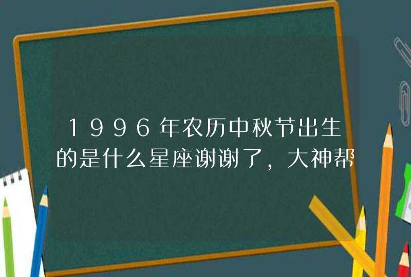 1996年农历中秋节出生的是什么星座谢谢了,大神帮忙啊 1996年农历中秋节出生的是什么星座谢谢了,大神帮忙啊