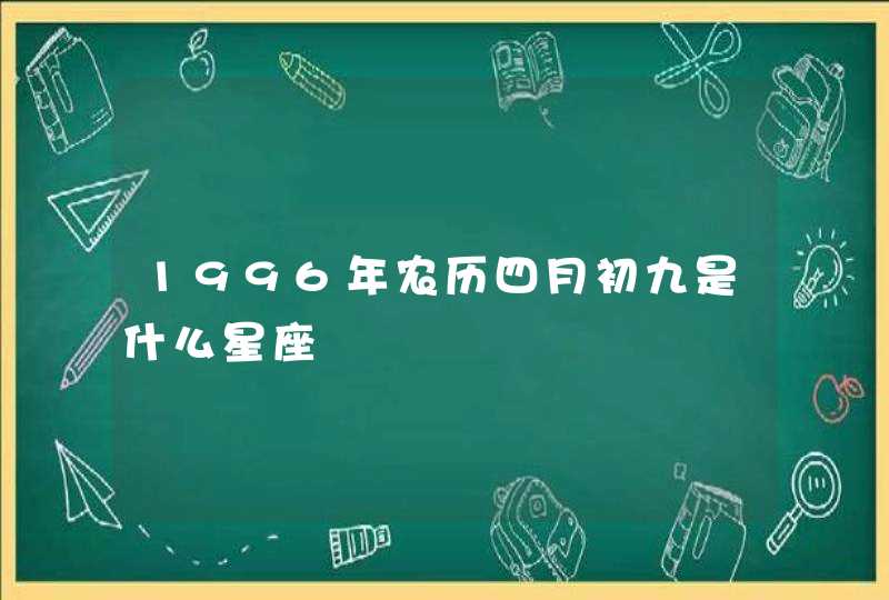 1996年农历四月初九是什么星座 1996年农历四月初九是什么星座
