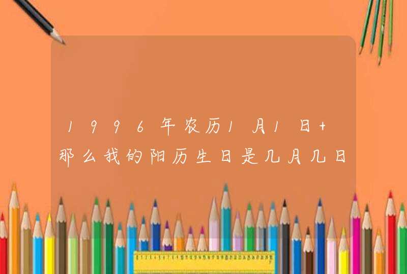 1996年农历1月1日 那么我的阳历生日是几月几日 又是什么星座 速配什么 1996年农历1月1日 那么我的阳历生日是几月几日 又是什么星座 速配什么