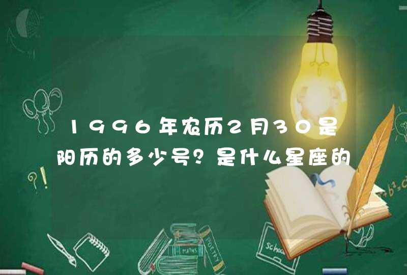 1996年农历2月30是阳历的多少号?是什么星座的 1996年农历2月30是阳历的多少号?是什么星座的