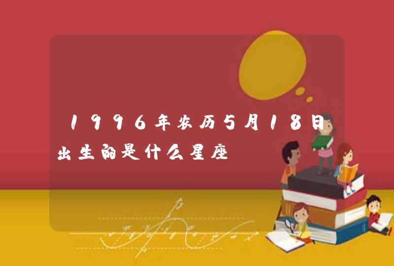 1996年农历5月18日出生的是什么星座 1996年农历5月18日出生的是什么星座
