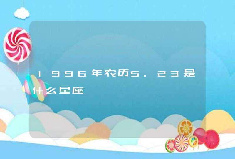 1996年农历5.23是什么星座 1996年农历5.23是什么星座