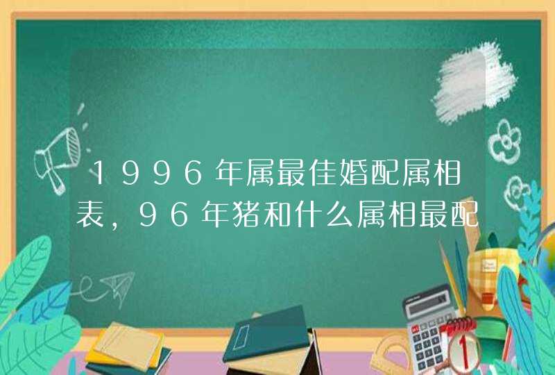 1996年属最佳婚配属相表,96年猪和什么属相最配 1996年属最佳婚配属相表,96年猪和什么属相最配