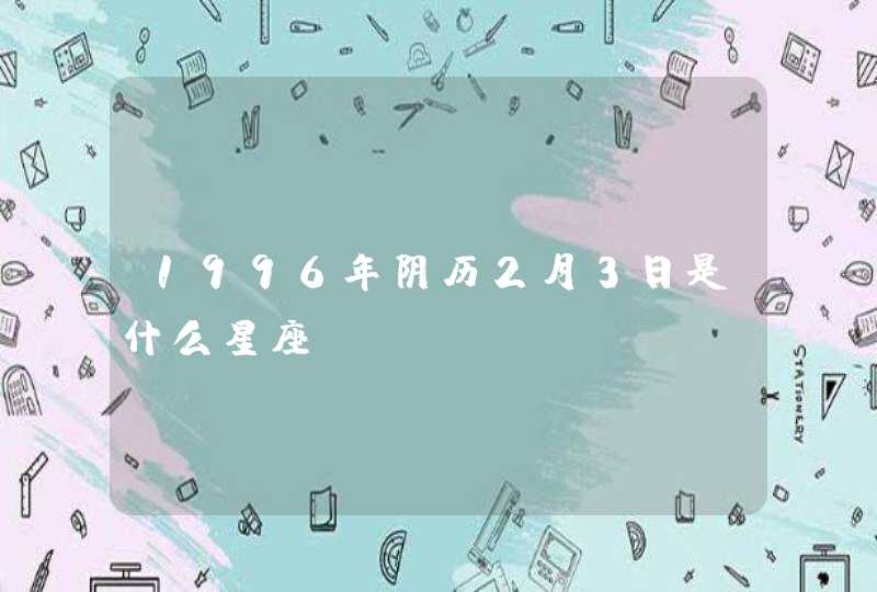 1996年阴历2月3日是什么星座 1996年阴历2月3日是什么星座