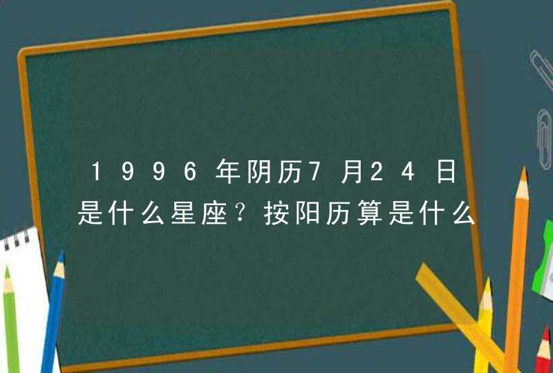 1996年阴历7月24日是什么星座?按阳历算是什么星座? 1996年阴历7月24日是什么星座?按阳历算是什么星座?