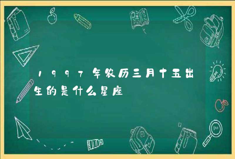 1997年农历三月十五出生的是什么星座 1997年农历三月十五出生的是什么星座