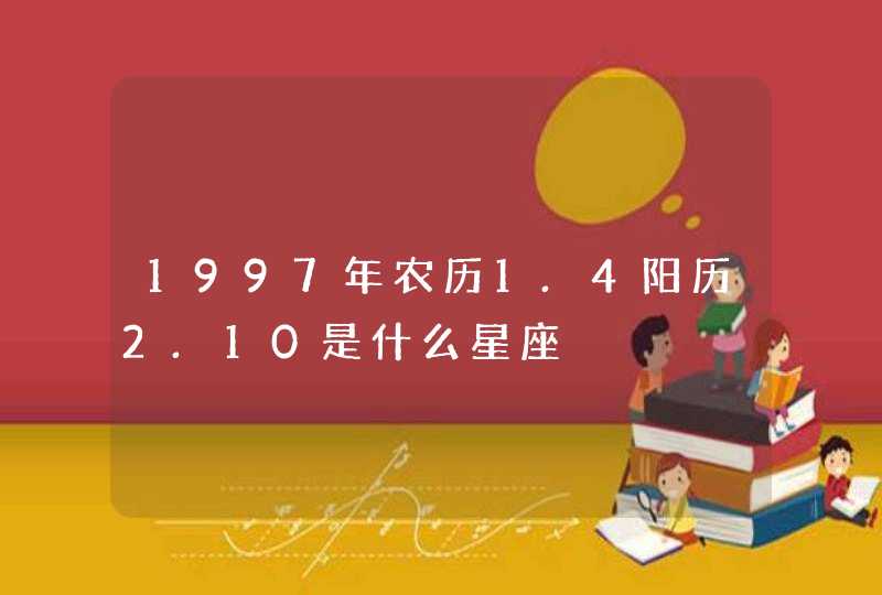 1997年农历1.4阳历2.10是什么星座 1997年农历1.4阳历2.10是什么星座