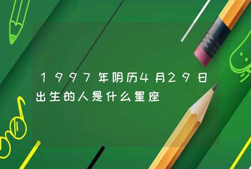 1997年阴历4月29日出生的人是什么星座 1997年阴历4月29日出生的人是什么星座