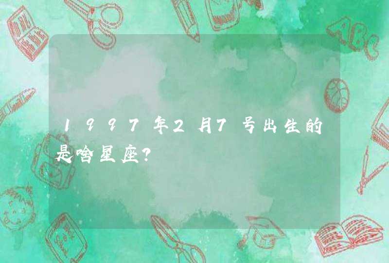 1997年2月7号出生的是啥星座? 1997年2月7号出生的是啥星座?
