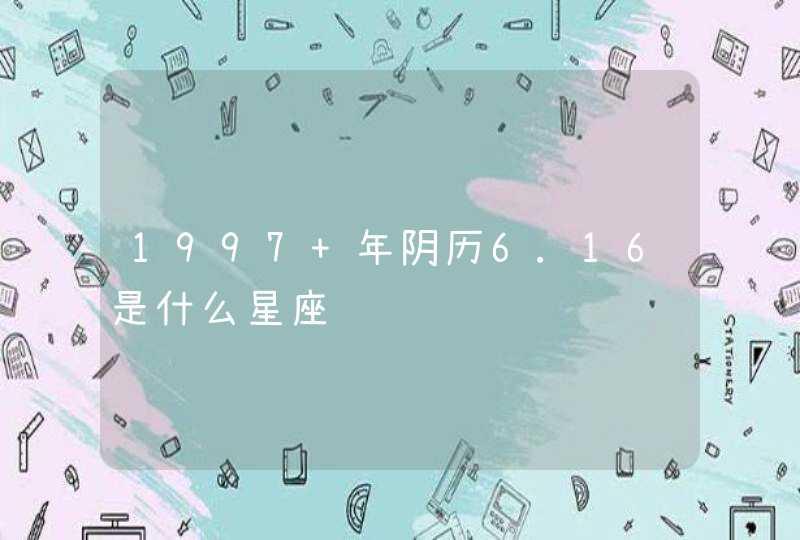1997 年阴历6.16是什么星座 1997 年阴历6.16是什么星座