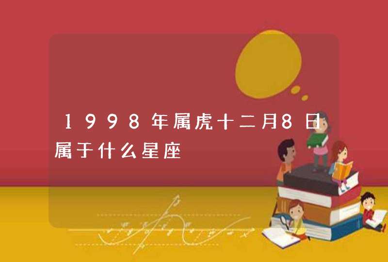 1998年属虎十二月8日属于什么星座 1998年属虎十二月8日属于什么星座