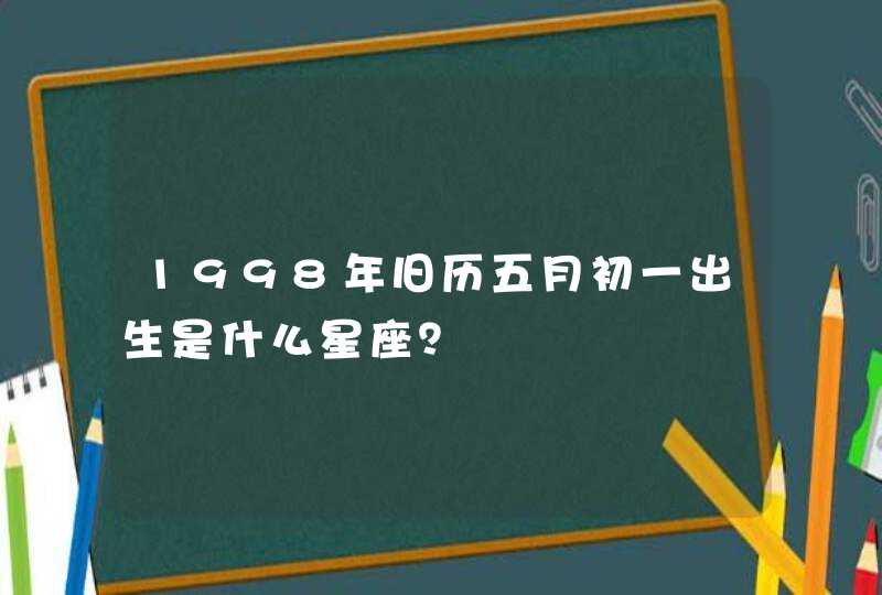1998年旧历五月初一出生是什么星座? 1998年旧历五月初一出生是什么星座?