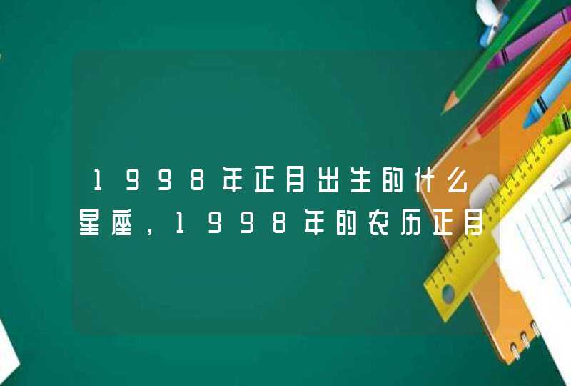 1998年正月出生的什么星座,1998年的农历正月初八出生的人是什么星 1998年正月出生的什么星座,1998年的农历正月初八出生的人是什么星