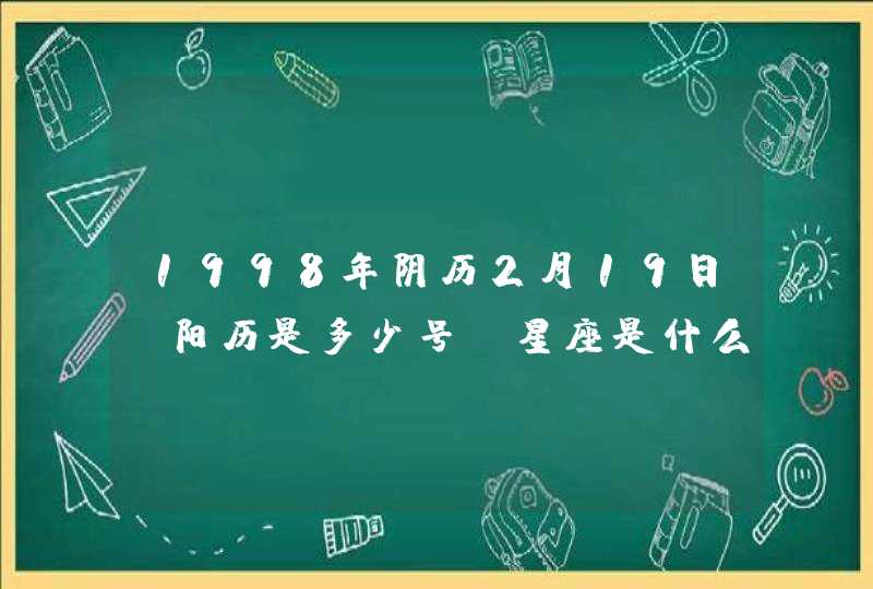 1998年阴历2月19日,阳历是多少号?星座是什么? 1998年阴历2月19日,阳历是多少号?星座是什么?