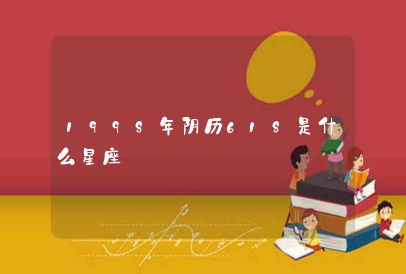1998年阴历618是什么星座 1998年阴历618是什么星座