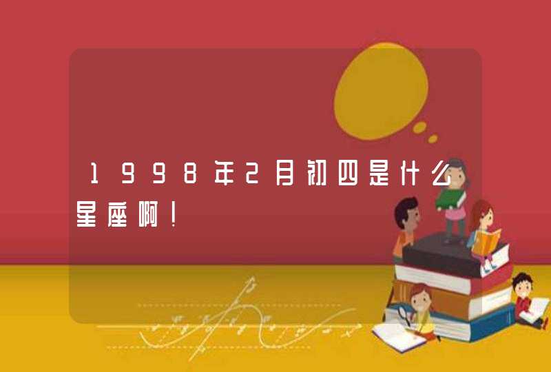 1998年2月初四是什么星座啊! 1998年2月初四是什么星座啊!