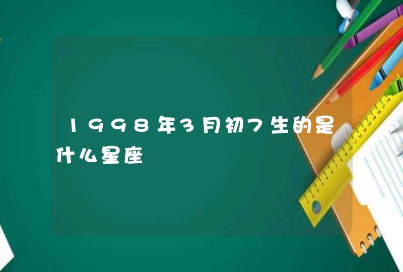 1998年3月初7生的是什么星座 1998年3月初7生的是什么星座