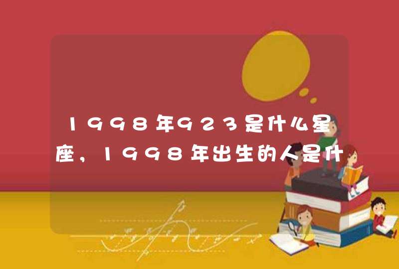 1998年923是什么星座,1998年出生的人是什么星座 1998年923是什么星座,1998年出生的人是什么星座
