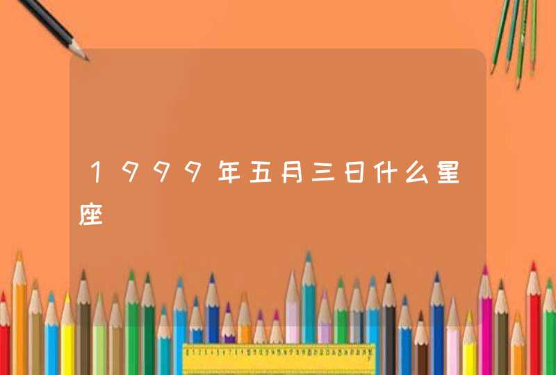 1999年五月三日什么星座 1999年五月三日什么星座