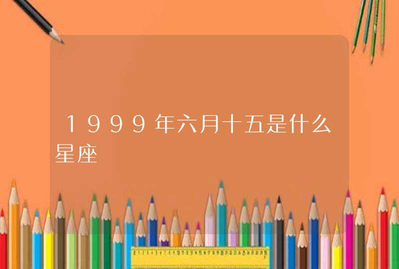 1999年六月十五是什么星座 1999年六月十五是什么星座