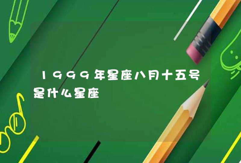 1999年星座八月十五号是什么星座 1999年星座八月十五号是什么星座