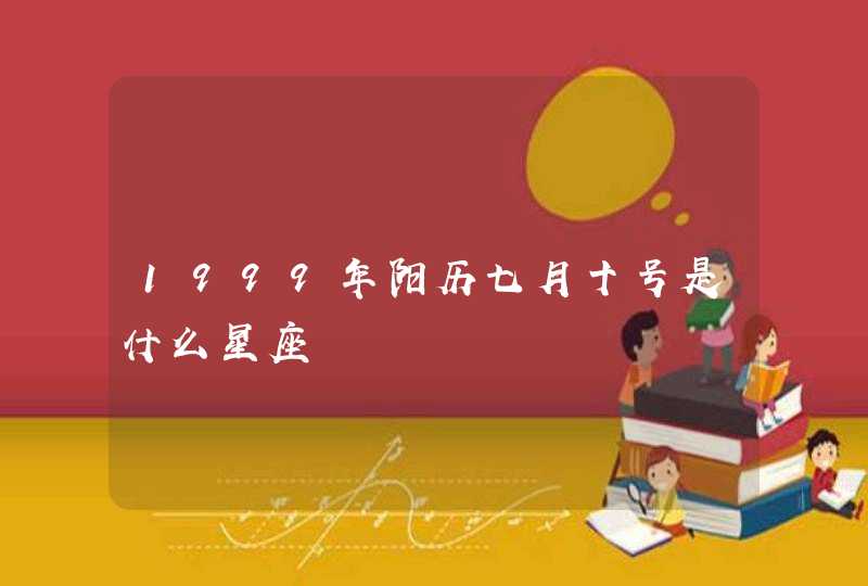1999年阳历七月十号是什么星座 1999年阳历七月十号是什么星座