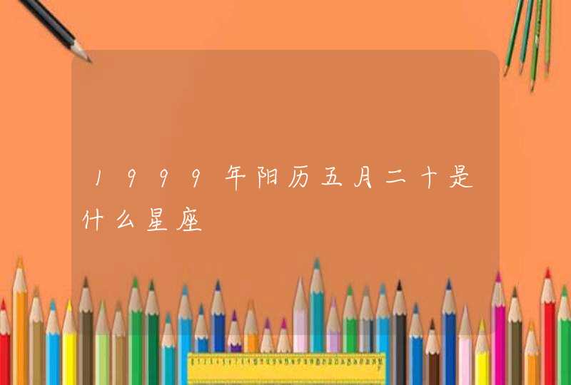 1999年阳历五月二十是什么星座 1999年阳历五月二十是什么星座
