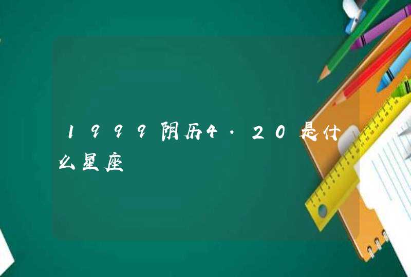 1999阴历4.20是什么星座 1999阴历4.20是什么星座