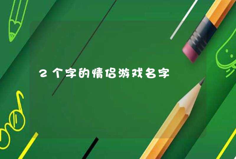 2个字的情侣游戏名字 2个字的情侣游戏名字